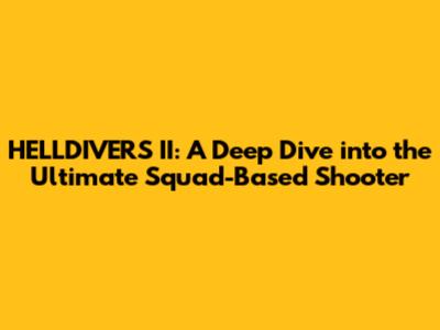 HELLDIVERS II: A Deep Dive into the Ultimate Squad-Based Shooter