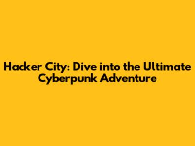 Hacker City: Dive into the Ultimate Cyberpunk Adventure