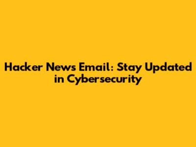Hacker News Email: Stay Updated in Cybersecurity