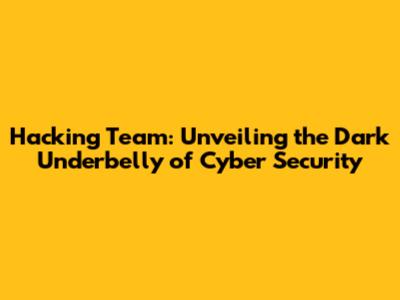 Hacking Team: Unveiling the Dark Underbelly of Cyber Security