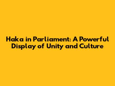 Haka in Parliament: A Powerful Display of Unity and Culture