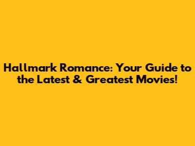 Hallmark Romance: Your Guide to the Latest & Greatest Movies!