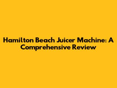 Hamilton Beach Juicer Machine: A Comprehensive Review