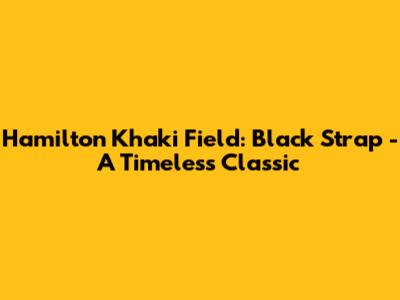 Hamilton Khaki Field: Black Strap - A Timeless Classic