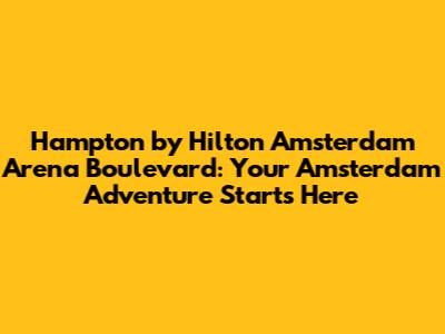 Hampton by Hilton Amsterdam Arena Boulevard: Your Amsterdam Adventure Starts Here