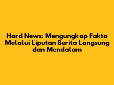 Hard News: Mengungkap Fakta Melalui Liputan Berita Langsung dan Mendalam