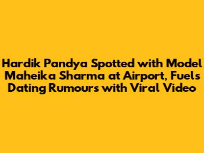 Hardik Pandya Spotted with Model Maheika Sharma at Airport, Fuels Dating Rumours with Viral Video