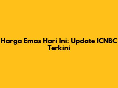 Harga Emas Hari Ini: Update ICNBC Terkini