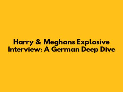 Harry & Meghan's Explosive Interview: A German Deep Dive