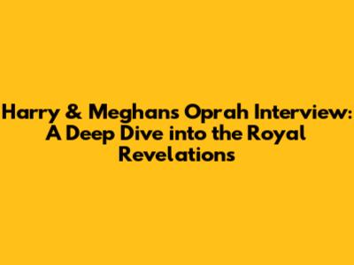 Harry & Meghan's Oprah Interview: A Deep Dive into the Royal Revelations
