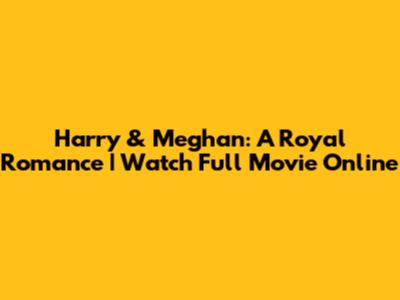 Harry & Meghan: A Royal Romance | Watch Full Movie Online