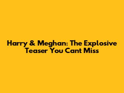 Harry & Meghan: The Explosive Teaser You Can't Miss