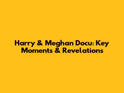 Harry & Meghan Docu: Key Moments & Revelations