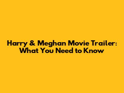 Harry & Meghan Movie Trailer: What You Need to Know