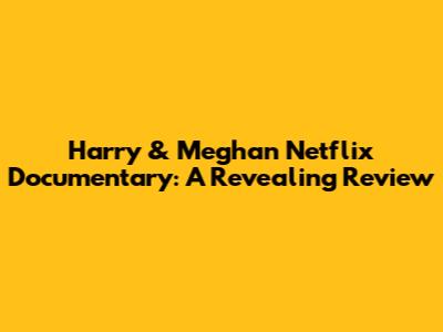 Harry & Meghan Netflix Documentary: A Revealing Review