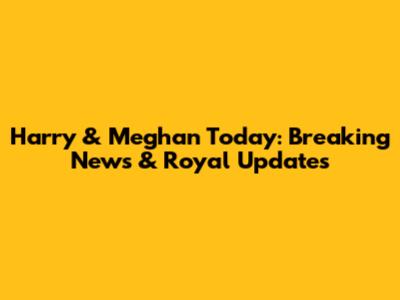 Harry & Meghan Today: Breaking News & Royal Updates