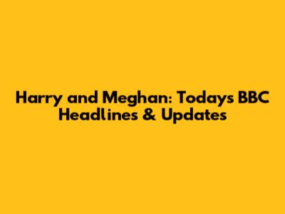Harry and Meghan: Today's BBC Headlines & Updates