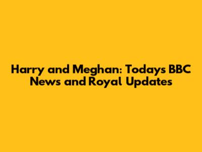 Harry and Meghan: Today's BBC News and Royal Updates