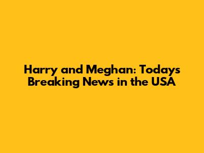 Harry and Meghan: Today's Breaking News in the USA