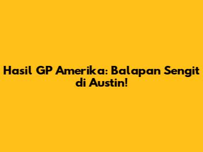 Hasil GP Amerika: Balapan Sengit di Austin!