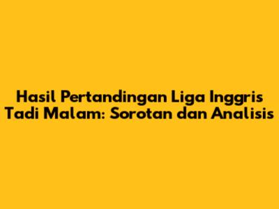 Hasil Pertandingan Liga Inggris Tadi Malam: Sorotan dan Analisis