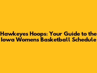 Hawkeyes Hoops: Your Guide to the Iowa Women's Basketball Schedule
