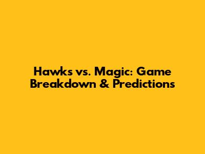 Hawks vs. Magic: Game Breakdown & Predictions