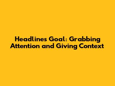 Headline's Goal: Grabbing Attention and Giving Context