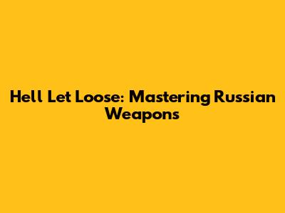 Hell Let Loose: Mastering Russian Weapons