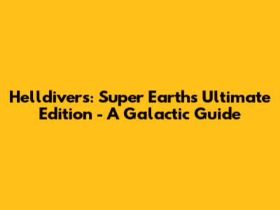 Helldivers: Super Earth's Ultimate Edition - A Galactic Guide