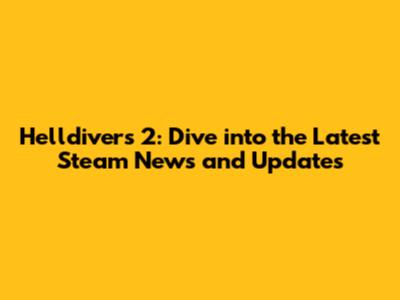 Helldivers 2: Dive into the Latest Steam News and Updates