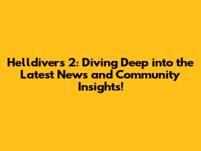 Helldivers 2: Diving Deep into the Latest News and Community Insights!