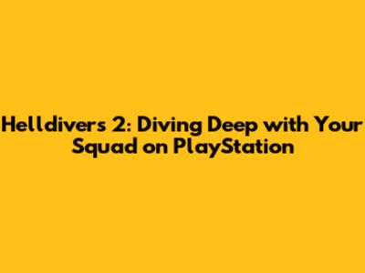 Helldivers 2: Diving Deep with Your Squad on PlayStation