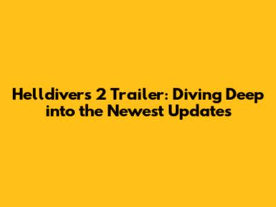 Helldivers 2 Trailer: Diving Deep into the Newest Updates