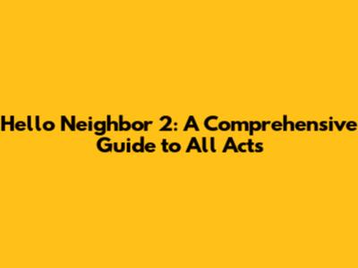 Hello Neighbor 2: A Comprehensive Guide to All Acts