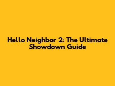 Hello Neighbor 2: The Ultimate Showdown Guide