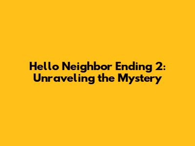 Hello Neighbor Ending 2: Unraveling the Mystery