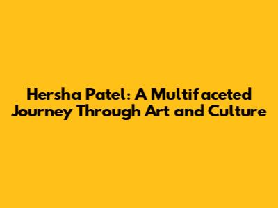 Hersha Patel: A Multifaceted Journey Through Art and Culture