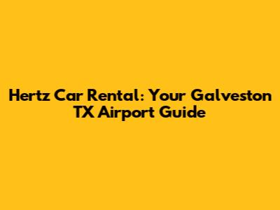 Hertz Car Rental: Your Galveston TX Airport Guide