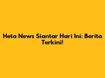Heta News Siantar Hari Ini: Berita Terkini!