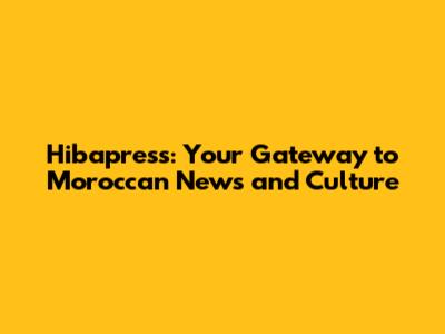 Hibapress: Your Gateway to Moroccan News and Culture