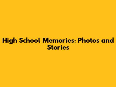 High School Memories: Photos and Stories