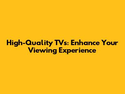 High-Quality TVs: Enhance Your Viewing Experience