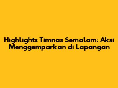 Highlights Timnas Semalam: Aksi Menggemparkan di Lapangan