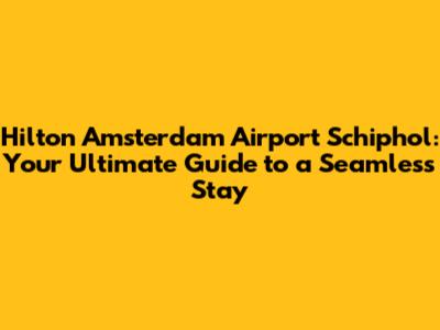 Hilton Amsterdam Airport Schiphol: Your Ultimate Guide to a Seamless Stay