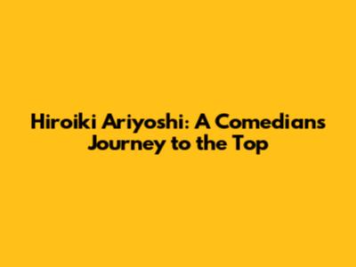Hiroiki Ariyoshi: A Comedian's Journey to the Top