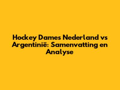 Hockey Dames Nederland vs Argentinië: Samenvatting en Analyse