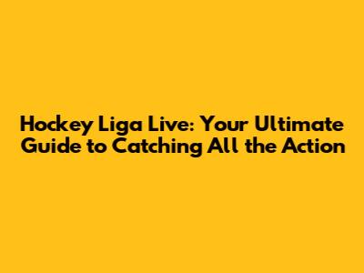 Hockey Liga Live: Your Ultimate Guide to Catching All the Action