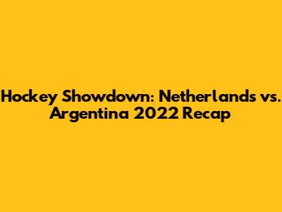 Hockey Showdown: Netherlands vs. Argentina 2022 Recap