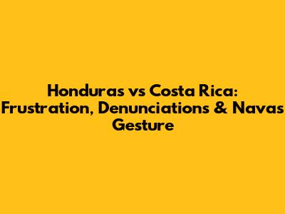 Honduras vs Costa Rica: Frustration, Denunciations & Navas' Gesture